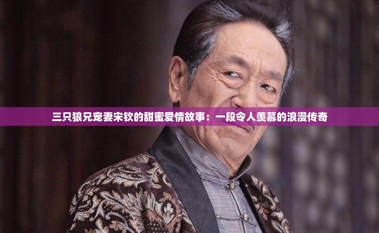 三只狼兄宠妻宋钦的甜蜜爱情故事：一段令人羡慕的浪漫传奇