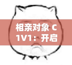 相亲对象 C1V1：开启缘分之旅的完美指南