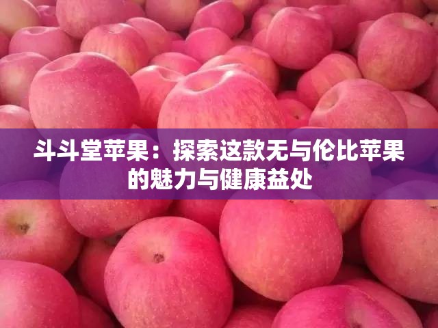 斗斗堂苹果：探索这款无与伦比苹果的魅力与健康益处