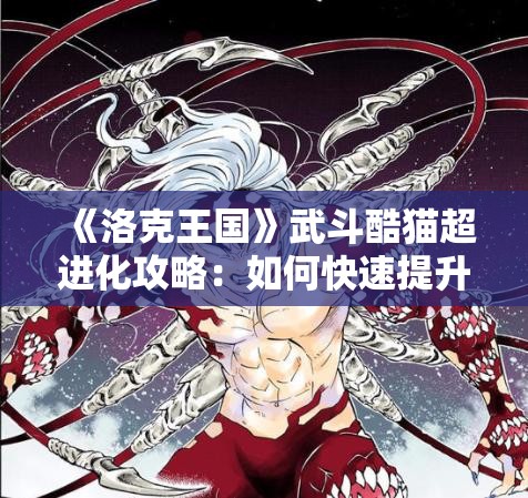 《洛克王国》武斗酷猫超进化攻略：如何快速提升战斗力