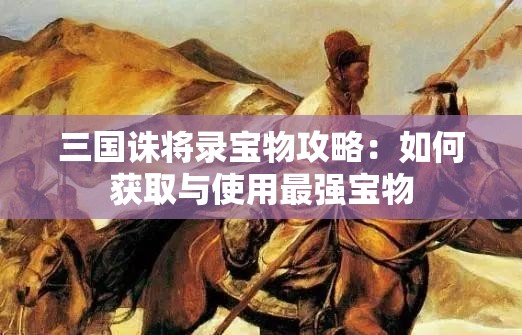 三国诛将录宝物攻略：如何获取与使用最强宝物