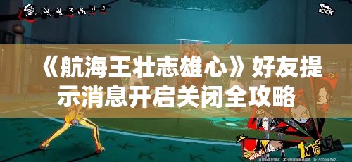 《航海王壮志雄心》好友提示消息开启关闭全攻略