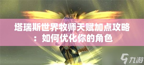 塔瑞斯世界牧师天赋加点攻略：如何优化你的角色