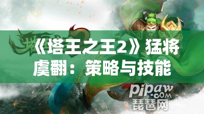 《塔王之王2》猛将虞翻：策略与技能的完美结合