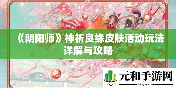 《阴阳师》神祈良缘皮肤活动玩法详解与攻略