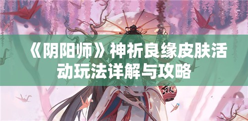 《阴阳师》神祈良缘皮肤活动玩法详解与攻略