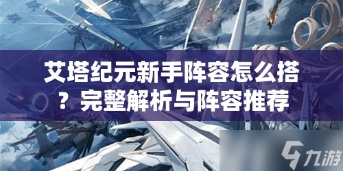 艾塔纪元新手阵容怎么搭？完整解析与阵容推荐