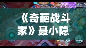 《奇葩战斗家》聂小隐大招特点解析：技能机制与实战使用