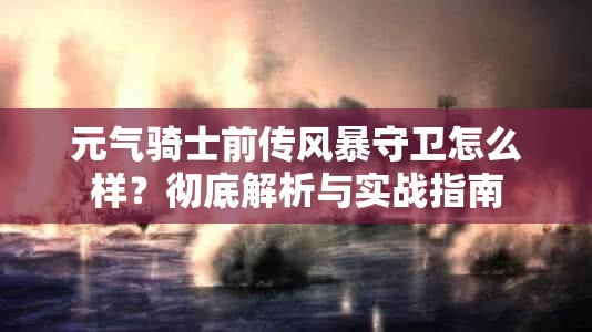 元气骑士前传风暴守卫怎么样？彻底解析与实战指南